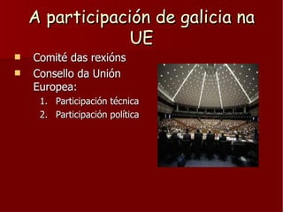 A participación de galicia na UE <ul><li>Comité das rexións </li></ul><ul><li>Consello da Unión Europea: </li></ul><ul><ul...