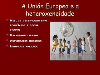 A Unión Europea e a heteroxeneidade <ul><li>Nivel de desenvolvemento económico e social distinto </li></ul><ul><li>Diversi...