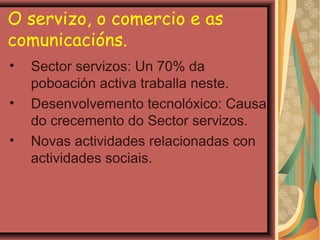 O servizo, o comercio e as
comunicacións.
•
•
•

Sector servizos: Un 70% da
poboación activa traballa neste.
Desenvolvemen...