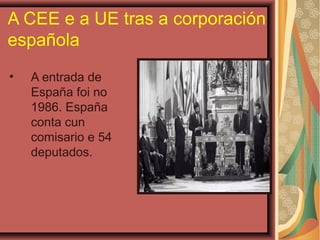 A CEE e a UE tras a corporación
española
•

A entrada de
España foi no
1986. España
conta cun
comisario e 54
deputados.

 