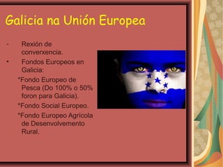 Galicia na Unión Europea
•

Rexión de
converxencia.
Fondos Europeos en
Galicia:
*Fondo Europeo de
Pesca (Do 100% o 50%
for...
