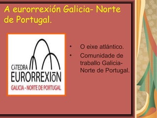 A eurorrexión Galicia- Norte
de Portugal.
•
•

O eixe atlántico.
Comunidade de
traballo GaliciaNorte de Portugal.

 