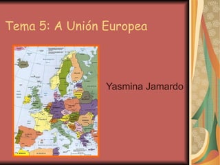 Tema 5: A Unión Europea Yasmina Jamardo 
