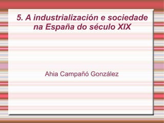 5. A industrialización e sociedade
     na España do século XIX




       Ahia Campañó González
 