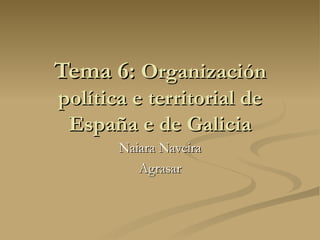 Tema 6:  Organización política e territorial de España e de Galicia Naiara Naveira Agrasar 