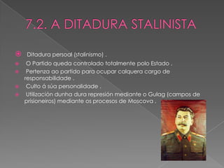    Ditadura persoal (stalinismo) .
  O Partido queda controlado totalmente polo Estado .
  Pertenza ao partido para ocupar calquera cargo de
  responsabilidade .
  Culto á súa personalidade .
  Utilización dunha dura represión mediante o Gulag (campos de
  prisioneiros) mediante os procesos de Moscova .
 