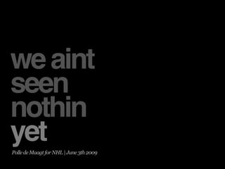 we aint
seen
nothin
yet
Polle de Maagt for NHL | June 3th 2009
 