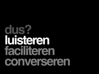 dus?
luisteren
faciliteren
converseren
 