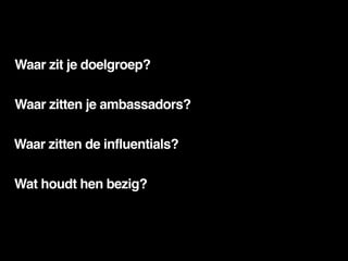 Waar zit je doelgroep?

Waar zitten je ambassadors?

Waar zitten de influentials?

Wat houdt hen bezig?
 