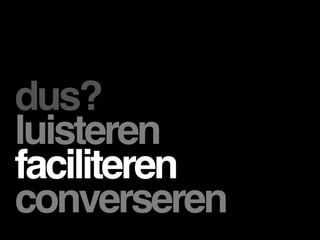 dus?
luisteren
faciliteren
converseren
 