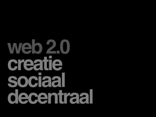 web 2.0
creatie
sociaal
decentraal
 