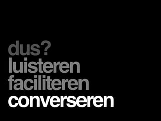 dus?
luisteren
faciliteren
converseren
 