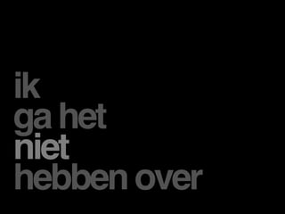 ik
ga het
niet
hebben over
 