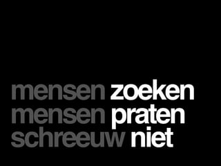 mensen zoeken
mensen praten
schreeuw niet
 