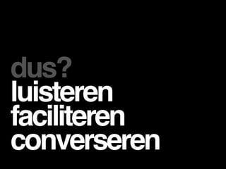 dus?
luisteren
faciliteren
converseren
 