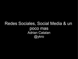 Redes Sociales, Social Media & un
           poco mas
           Adrian Catalan
               @ykro
 