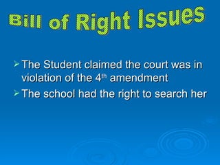 The Student claimed the court was in violation of the 4 th  amendment The school had the right to search her Bill of Right Issues 
