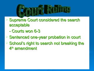 Supreme Court considered the search acceptable  - Courts won 6-3 Sentenced one-year probation in court  School’s right to search not breaking the 4 th  amendment Court Ruling 