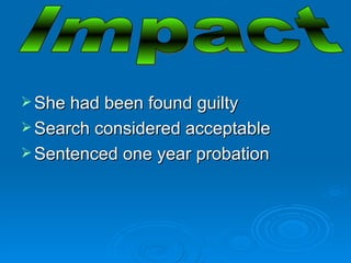 She had been found guilty  Search considered acceptable Sentenced one year probation Impact 