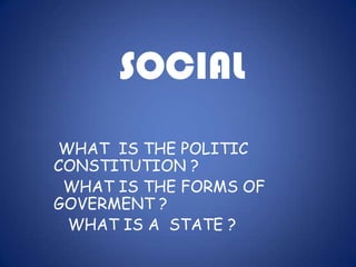 SOCIAL  WHAT  IS THE POLITIC CONSTITUTION ?  WHAT IS THE FORMS OF GOVERMENT ?   WHAT IS A  STATE ?  