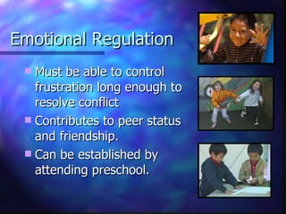 Emotional Regulation Must be able to control frustration long enough to resolve conflict Contributes to peer status and friendship. Can be established by attending preschool. 