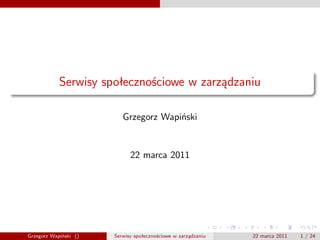 Serwisy społecznościowe w zarządzaniu

                          Grzegorz Wapiński


                             22 marca 2011




Grzegorz Wapiński ()   Serwisy społecznościowe w zarządzaniu   22 marca 2011   1 / 24
 