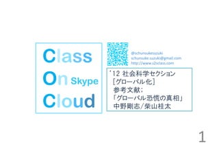 Class         @schunsukesuzuki  
              schunsuke.suzuki@gmail.com
              http://www.s2sclass.com



On Skype   ’12 社会科学セクション
            [グローバル化]
            参考文献；

Cloud       「グローバル恐慌の真相」
            中野剛志/柴山桂太



                                           1
 