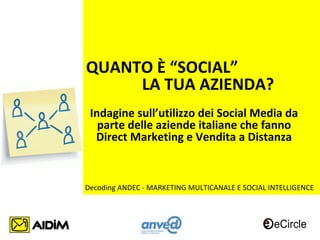 QUANTO È “SOCIAL”
     LA TUA AZIENDA?
 Indagine sull’utilizzo dei Social Media da
   parte delle aziende italiane che fanno
  Direct Marketing e Vendita a Distanza


Decoding ANDEC - MARKETING MULTICANALE E SOCIAL INTELLIGENCE




                                                       1
 