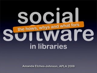 social
software
         s, whys and what fors
 the how



       in libraries

   Amanda Etches-Johnson, APLA 2008
 