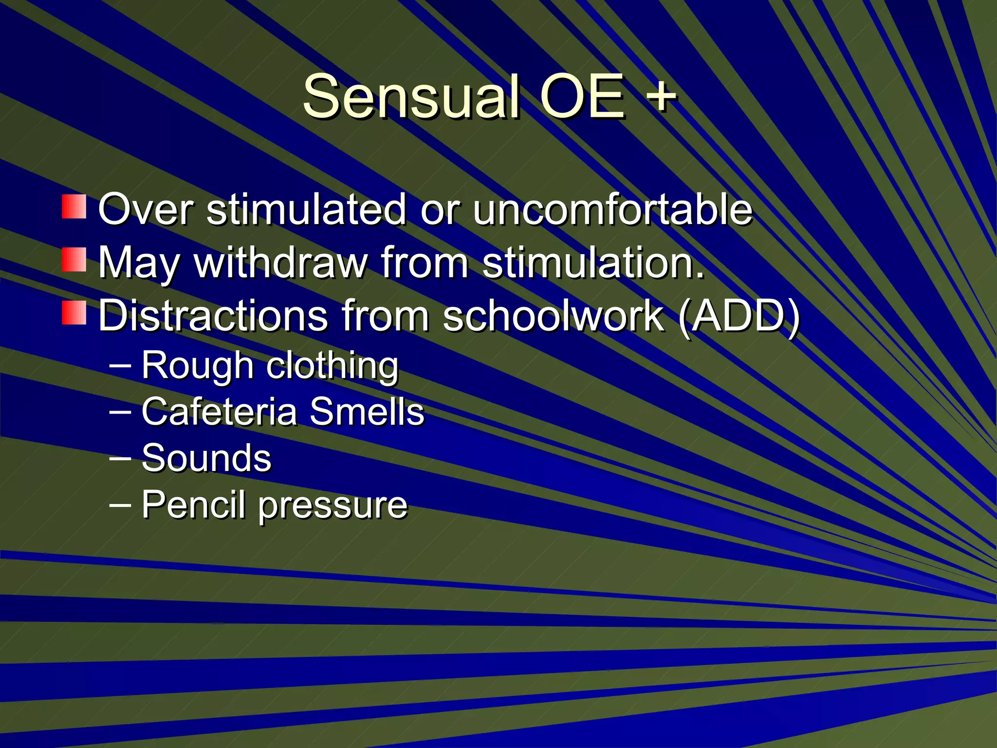 Sensual OE +  Over stimulated or uncomfortable  May withdraw from stimulation.  Distractions from schoolwork (ADD) Rough clothing Cafeteria Smells Sounds Pencil pressure 