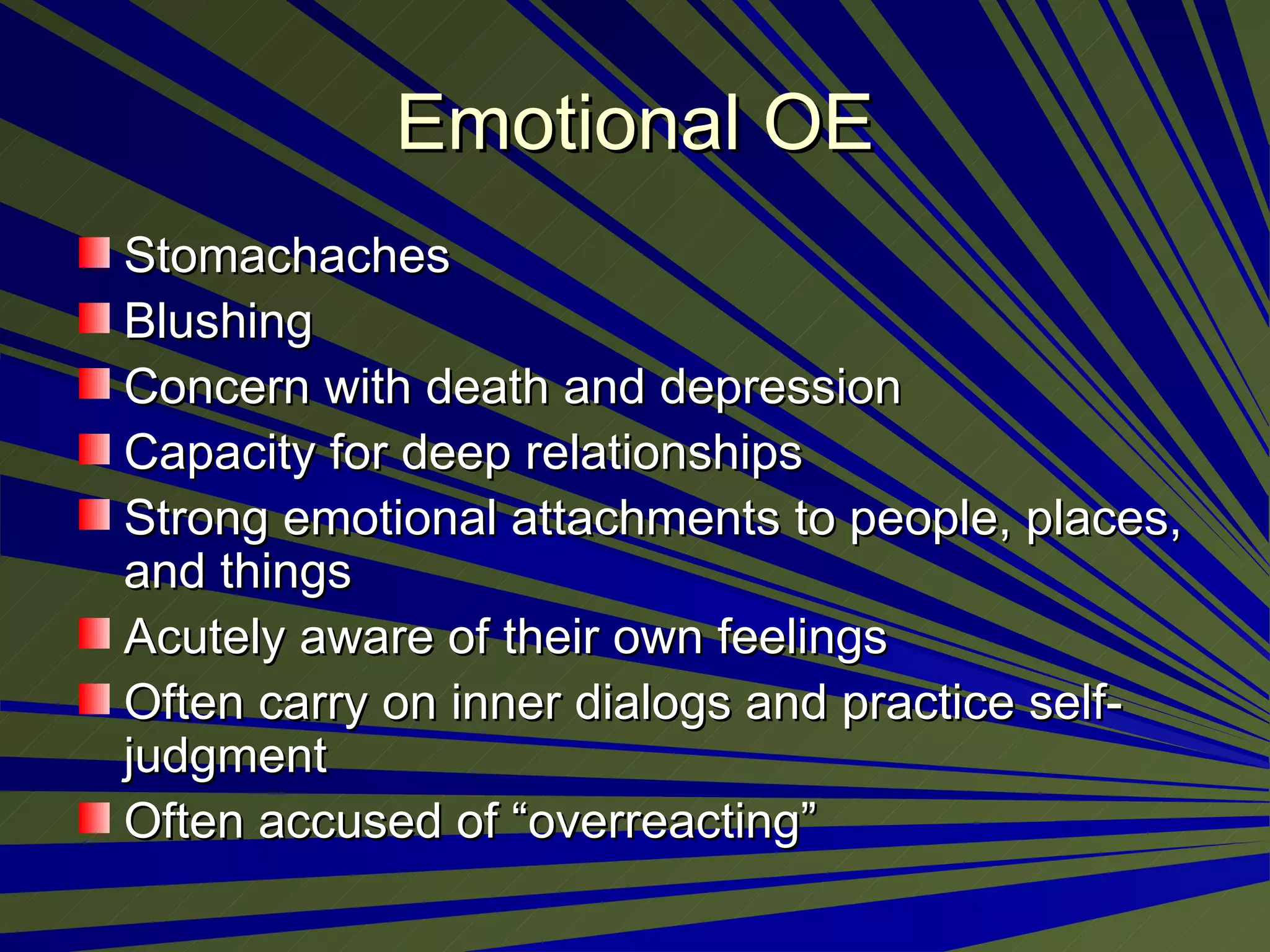 Emotional OE Stomachaches  Blushing  Concern with death and depression  Capacity for deep relationships Strong emotional attachments to people, places, and things Acutely aware of their own feelings Often carry on inner dialogs and practice self-judgment  Often accused of “overreacting” 