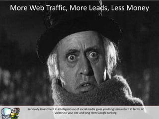 More Web Traffic, More Leads, Less Money




     Seriously. Investment in intelligent use of social media gives you long term return in terms of
                          visitors to your siteg long term Google ranking
                                                and
 