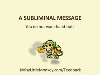 A SUBLIMINAL MESSAGE
  You do not want hand-outs




NoisyLittleMonkey.com/Feedback
 