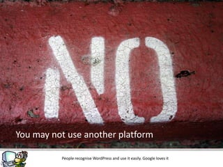 You may not use another platform

          People recognise WordPress and use it easily. Google loves it
 