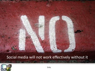 Social media will not work effectively without it

                        Srsly.
 