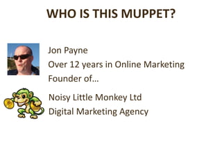WHO IS THIS MUPPET?

Jon Payne
Over 12 years in Online Marketing
Founder of…
Noisy Little Monkey Ltd
Digital Marketing Agency
 
