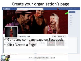 Create your organisation’s page




• Go to any company page on Facebook
• Click ‘Create a Page’


                                 g
               You’ll need a personal Facebook account
 