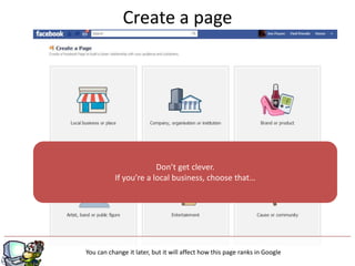Create a page




                       Don’t get clever.
          If you’re a local business, choose that…




                                  g
You can change it later, but it will affect how this page ranks in Google
 