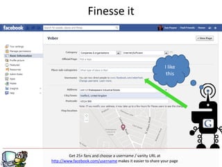 Finesse it



                                                            I like
                                                             this




         Get 25+ fans and choose a username / vanity URL at
                               g
http://www.facebook.com/username makes it easier to share your page
 