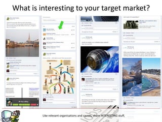 What is interesting to your target market?




                                       g
         Like relevant organisations and causes, share INTERESTING stuff,
 