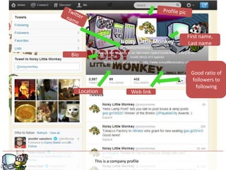 First name,
                                       Last name

Bio


                                        Good ratio of
                                        followers to
                                         following
  Location                  Web link




                   g
        This is a company profile
 
