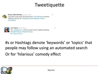 Tweetiquette




#s or Hashtags denote ‘keywords’ or ‘topics’ that
people may follow using an automated search
Or for ‘hilarious’ comedy effect


                        g
                       #EpicFail
 
