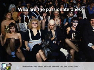 Who are the passionate ones?




 These will share your content and brand messages. They have influence over…
 
