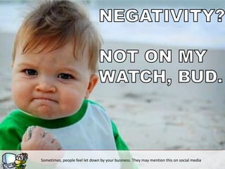 Sometimes, people feel let down by your business. They may mention this on social media
 