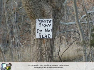 Lots of people could stumble across your conversations
        Some people will actively monitor them
 