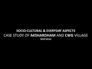 SOCIO-CULTURAL & EVERYDAY ASPECTS
CASE STUDY OF AKSHARDHAM AND CWG VILLAGE
                   NEW DELHI
 