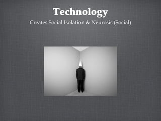 Technology
Creates Social Isolation & Neurosis (Social)
 