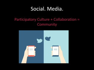 Social. Media.
Participatory Culture + Collaboration =
Community
 
