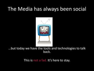 The Media has always been social
…but today we have the tools and technologies to talk
back.
This is not a fad. It’s here to stay.
 
