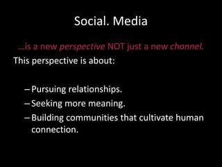 Social. Media
…is a new perspective NOT just a new channel.
This perspective is about:
–Pursuing relationships.
–Seeking more meaning.
–Building communities that cultivate human
connection.
 